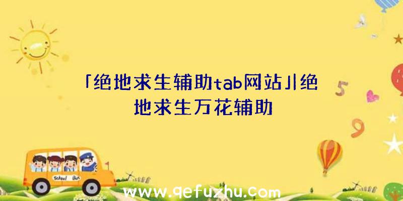 「绝地求生辅助tab网站」|绝地求生万花辅助